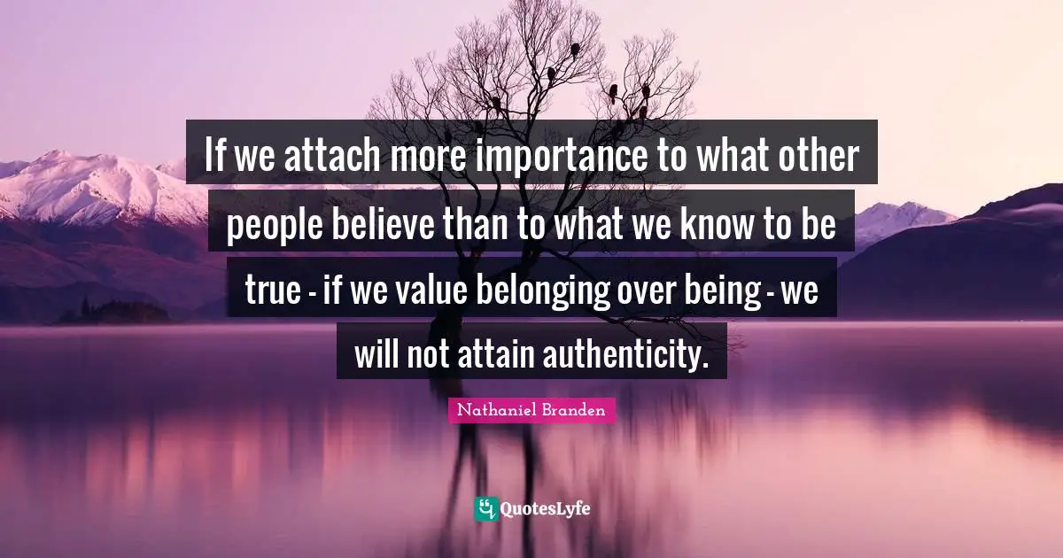 If we attach more importance to what other people believe than to what we know to be true - if we value belonging over being - we will not attain authenticity.