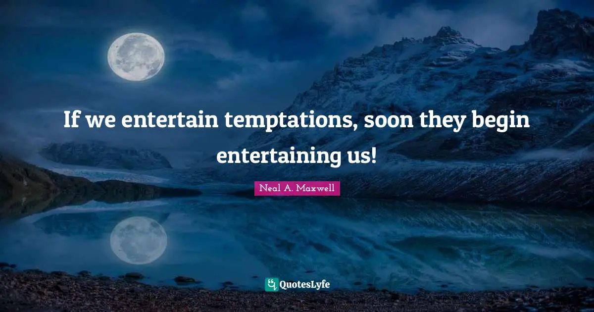 If we entertain temptations, soon they begin entertaining us!