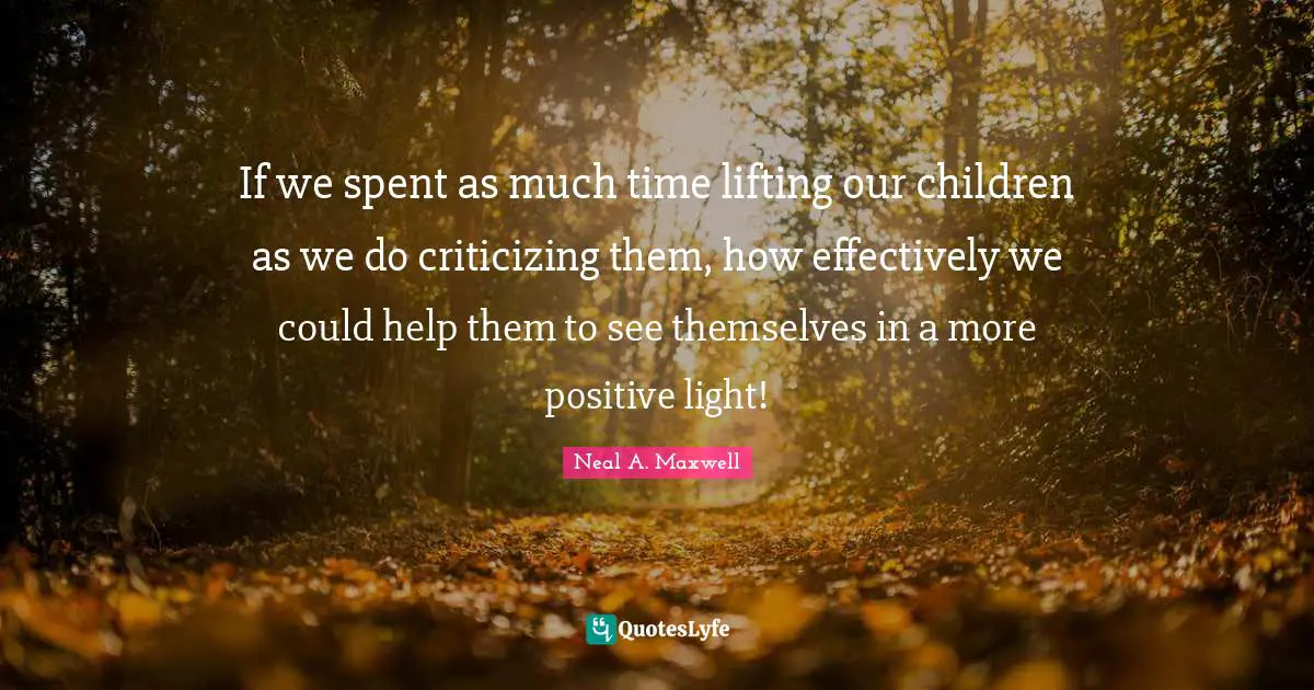 If we spent as much time lifting our children as we do criticizing them, how effectively we could help them to see themselves in a more positive light!