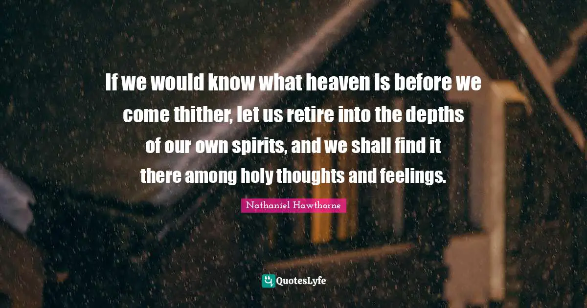 If we would know what heaven is before we come thither, let us retire into the depths of our own spirits, and we shall find it there among holy thoughts and feelings.