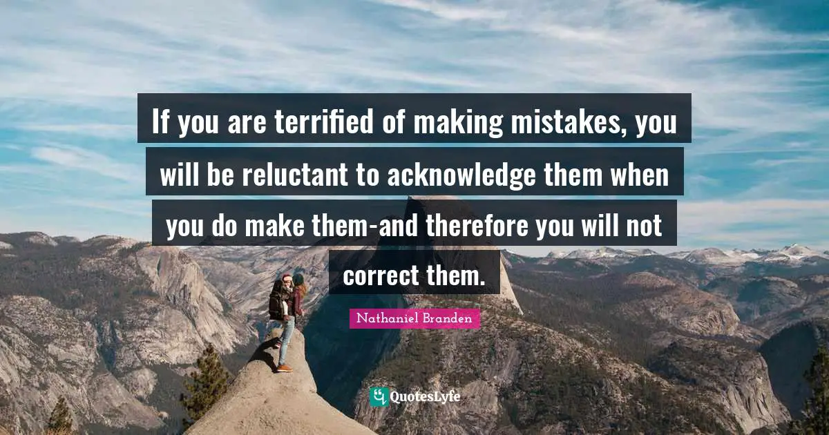 If you are terrified of making mistakes, you will be reluctant to acknowledge them when you do make them-and therefore you will not correct them.
