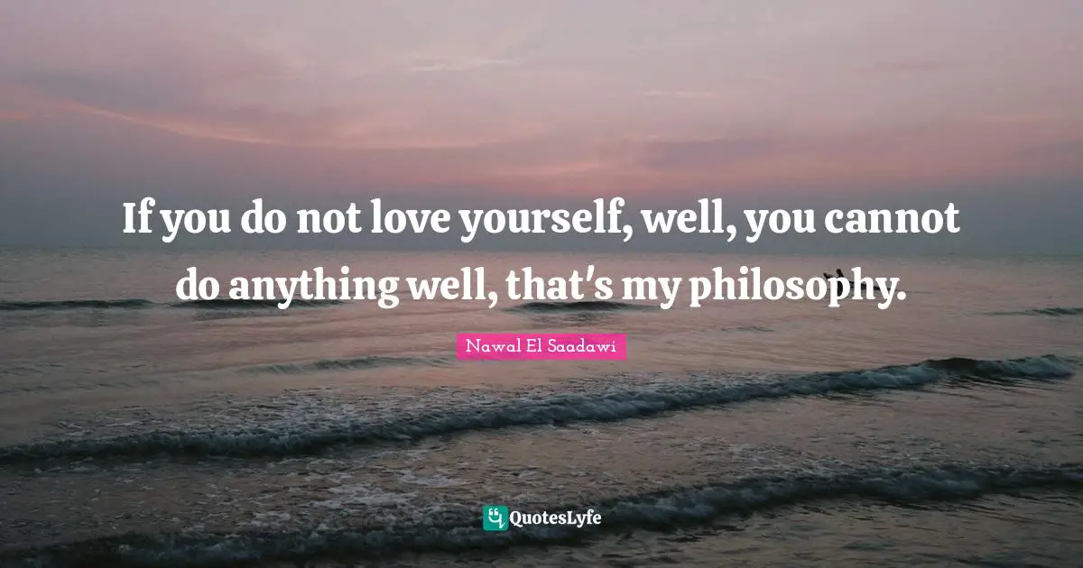 If you do not love yourself, well, you cannot do anything well, that's my philosophy.