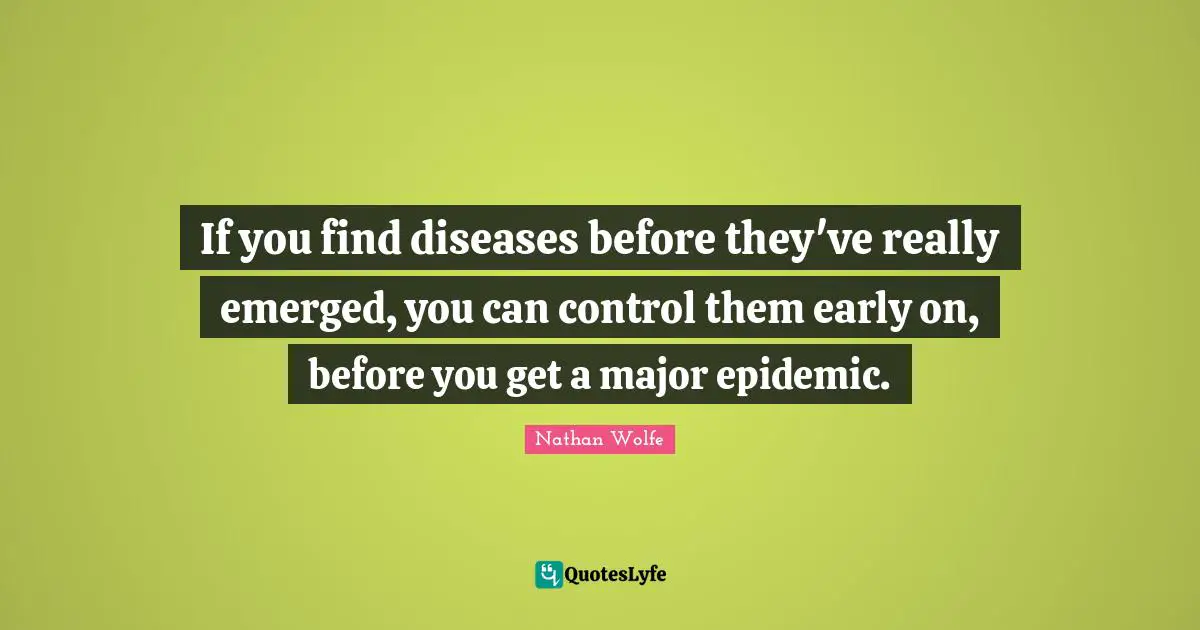 If you find diseases before they've really emerged, you can control them early on, before you get a major epidemic.