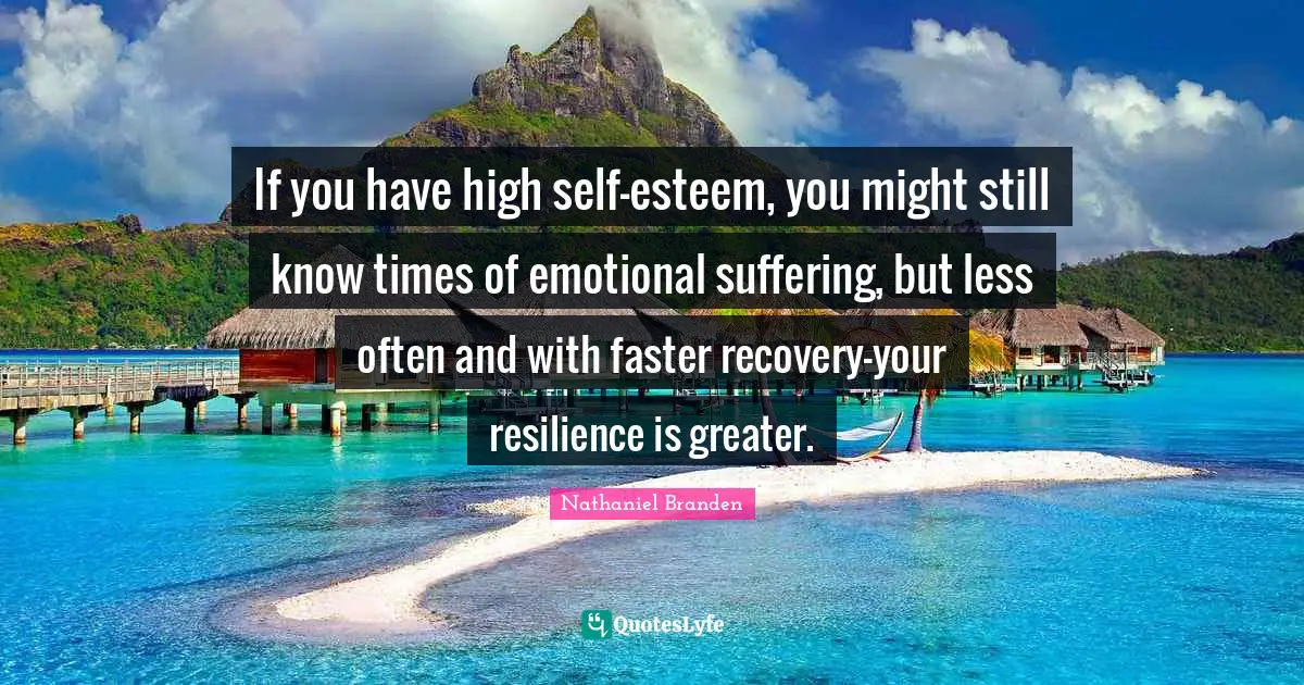 Nathaniel Branden Quotes: "If you have high self-esteem, you might still know times of emotional suffering, but less often and with faster recovery-your resilience is greater."