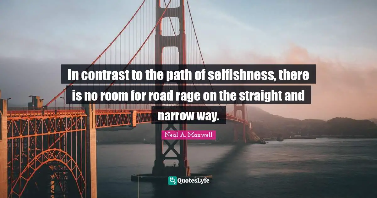 I Am Selfish Quotes: "In contrast to the path of selfishness, there is no room for road rage on the straight and narrow way."