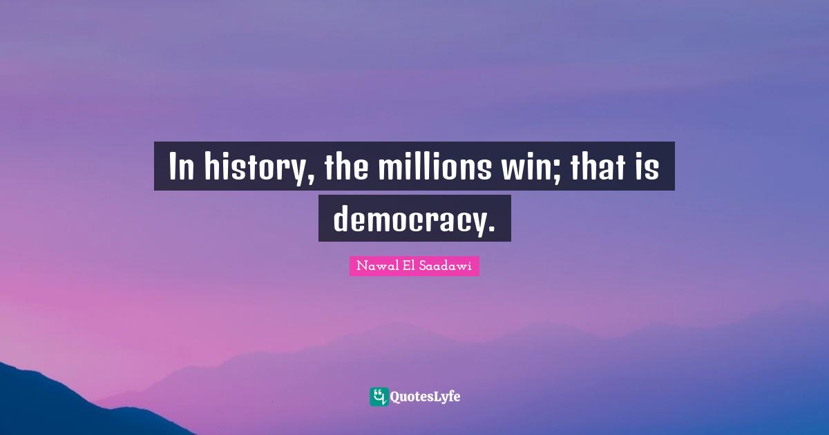 In history, the millions win; that is democracy.