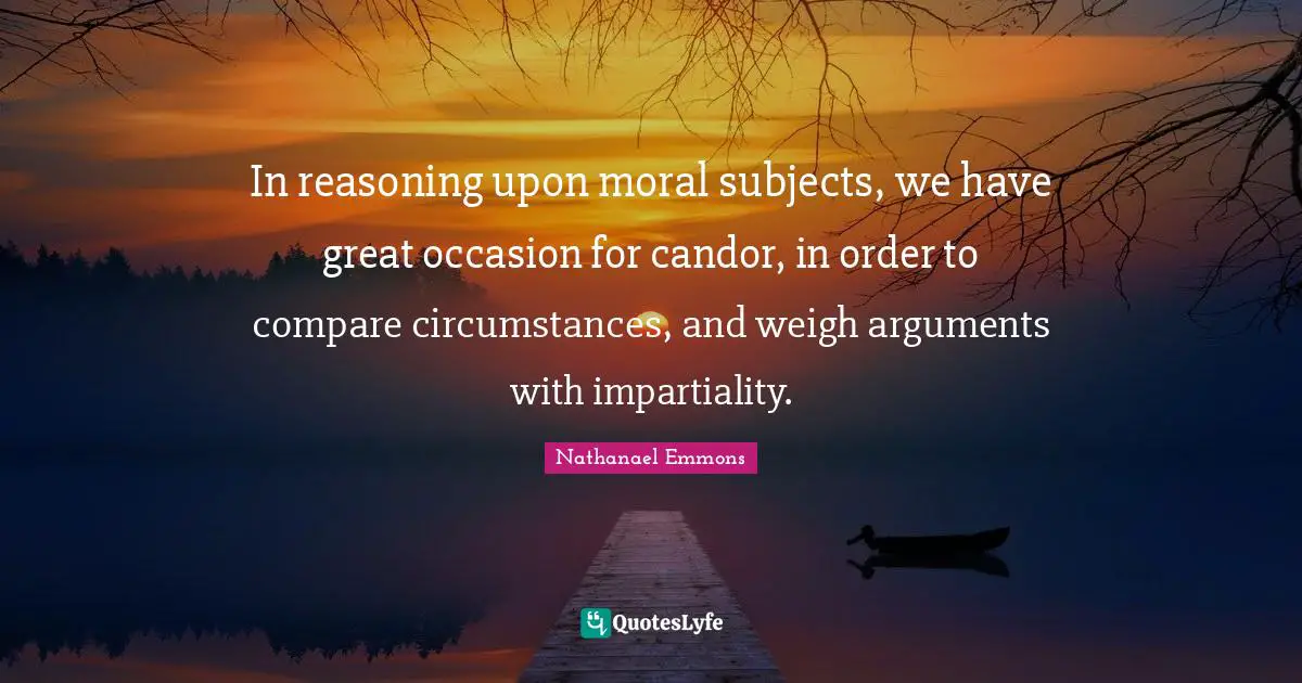 In reasoning upon moral subjects, we have great occasion for candor, in order to compare circumstances, and weigh arguments with impartiality.