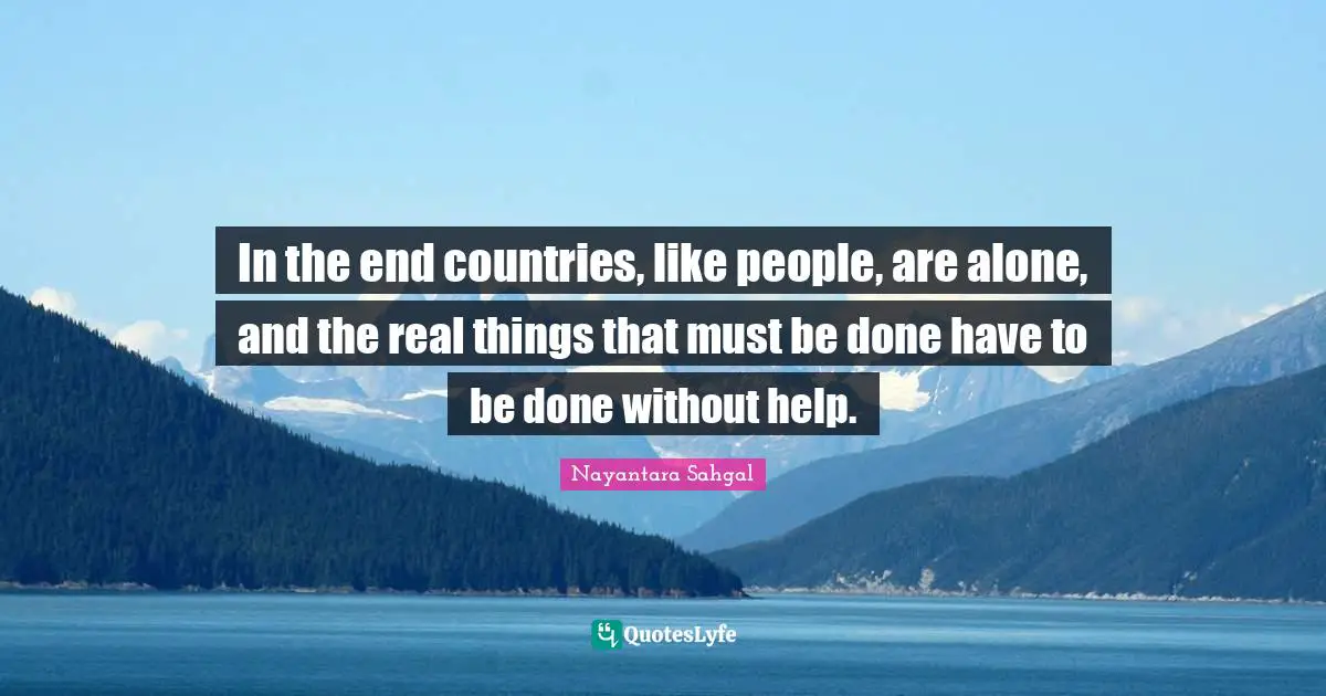 Real Things Quotes: "In the end countries, like people, are alone, and the real things that must be done have to be done without help."