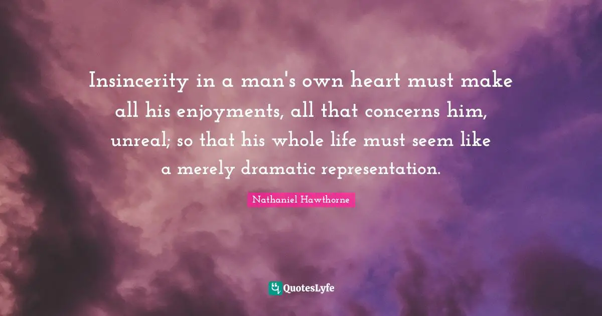 Unreal Quotes: "Insincerity in a man's own heart must make all his enjoyments, all that concerns him, unreal; so that his whole life must seem like a merely dramatic representation."