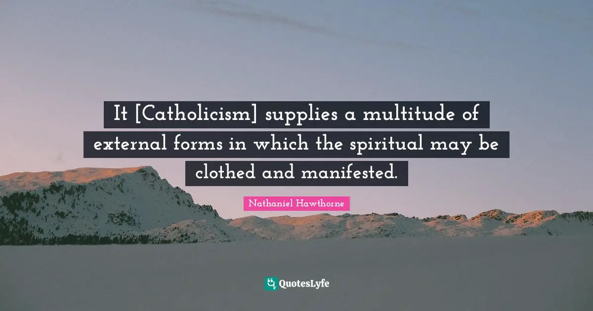 It [Catholicism] supplies a multitude of external forms in which the spiritual may be clothed and manifested.