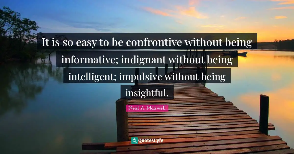 Impulsive Quotes: "It is so easy to be confrontive without being informative; indignant without being intelligent; impulsive without being insightful."