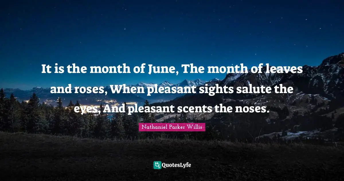 It is the month of June, The month of leaves and roses, When pleasant sights salute the eyes, And pleasant scents the noses.