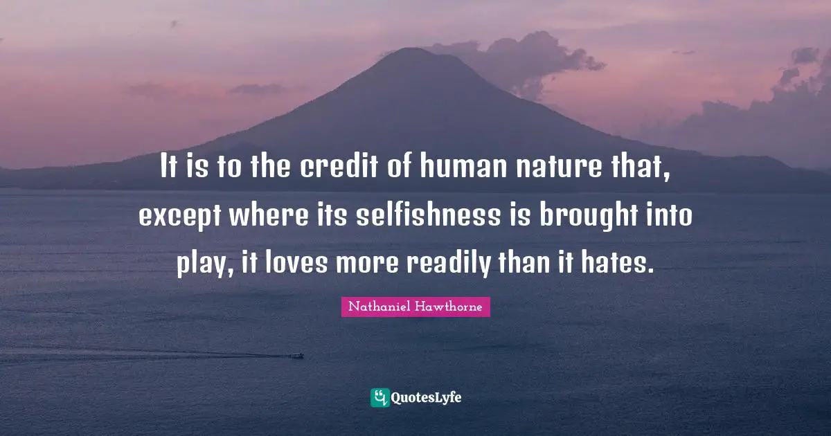 It is to the credit of human nature that, except where its selfishness is brought into play, it loves more readily than it hates.
