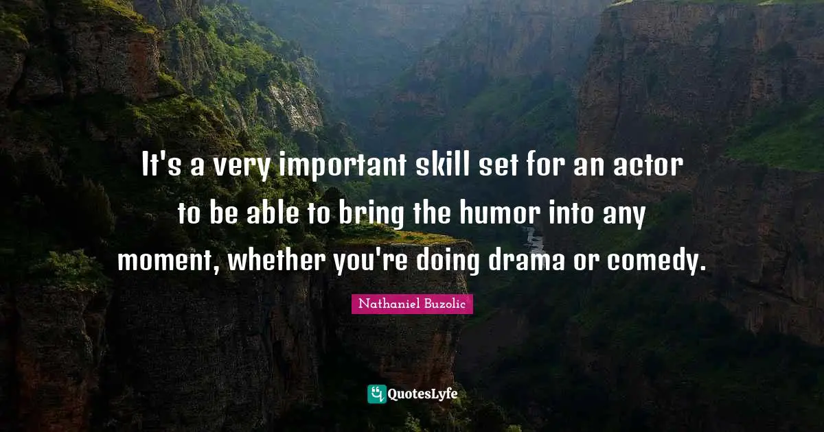 It's a very important skill set for an actor to be able to bring the humor into any moment, whether you're doing drama or comedy.