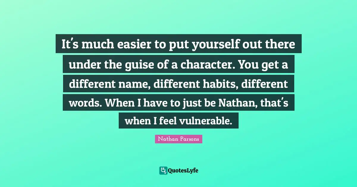 It's much easier to put yourself out there under the guise of a character. You get a different name, different habits, different words. When I have to just be Nathan, that's when I feel vulnerable.
