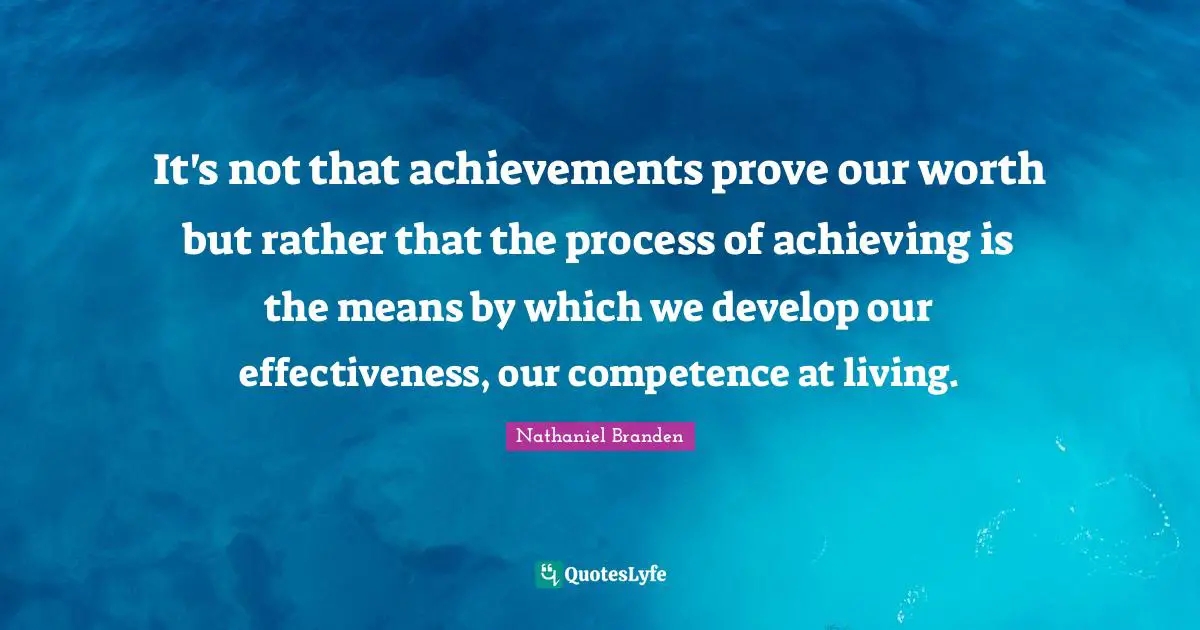 Competence Quotes: "It's not that achievements prove our worth but rather that the process of achieving is the means by which we develop our effectiveness, our competence at living."