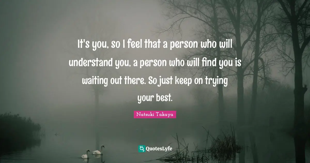 Try Your Best Quotes: "It's you, so I feel that a person who will understand you, a person who will find you is waiting out there. So just keep on trying your best."