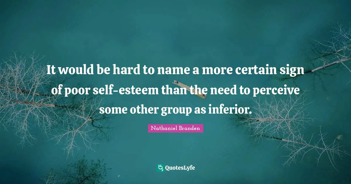 It would be hard to name a more certain sign of poor self-esteem than the need to perceive some other group as inferior.