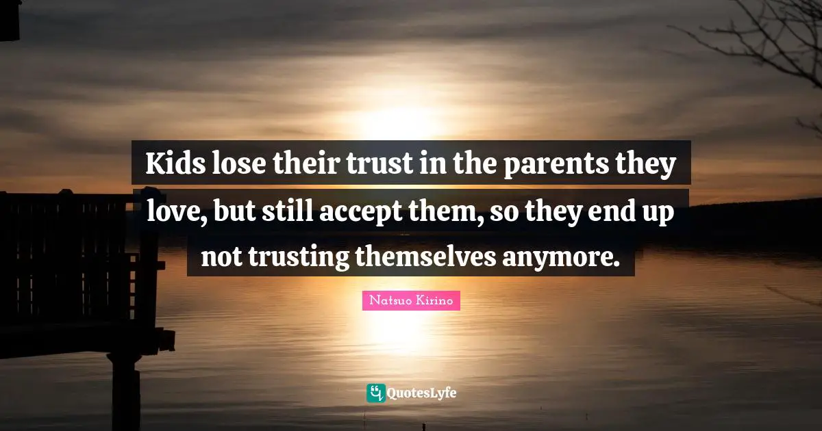 Kids lose their trust in the parents they love, but still accept them, so they end up not trusting themselves anymore.