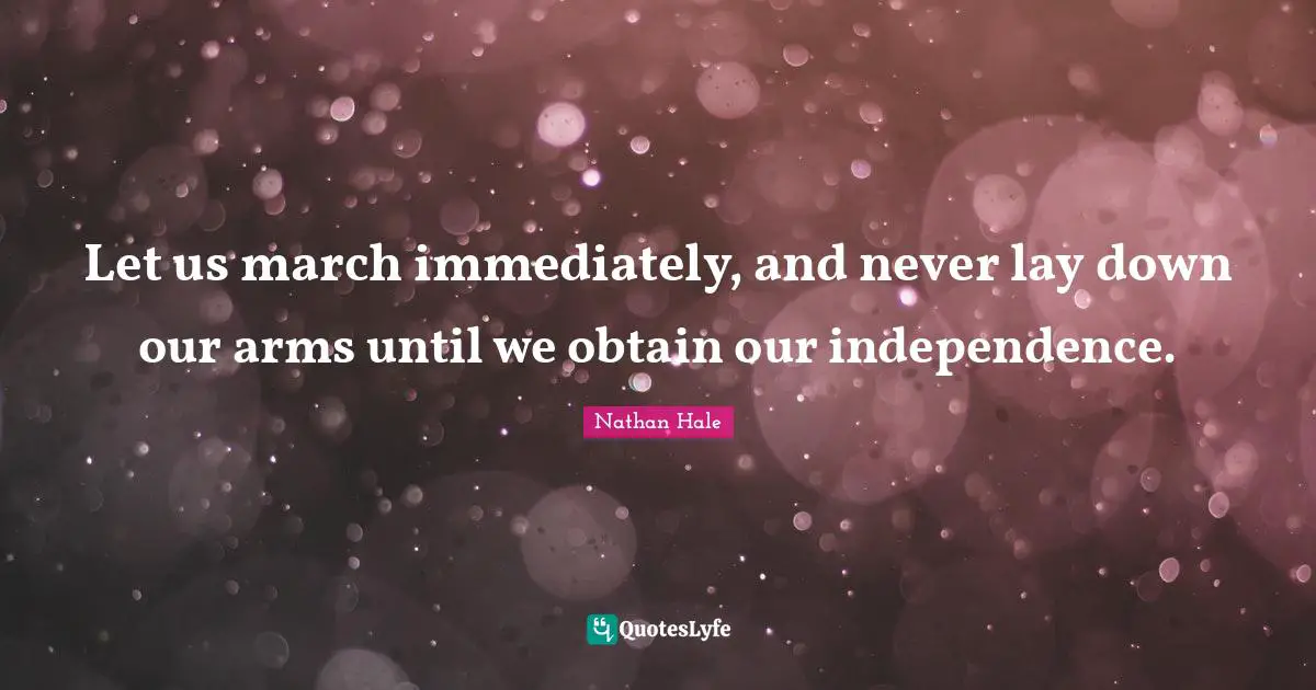 Let us march immediately, and never lay down our arms until we obtain our independence.