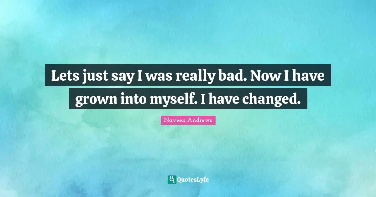 I Have Changed Quotes: "Lets just say I was really bad. Now I have grown into myself. I have changed."
