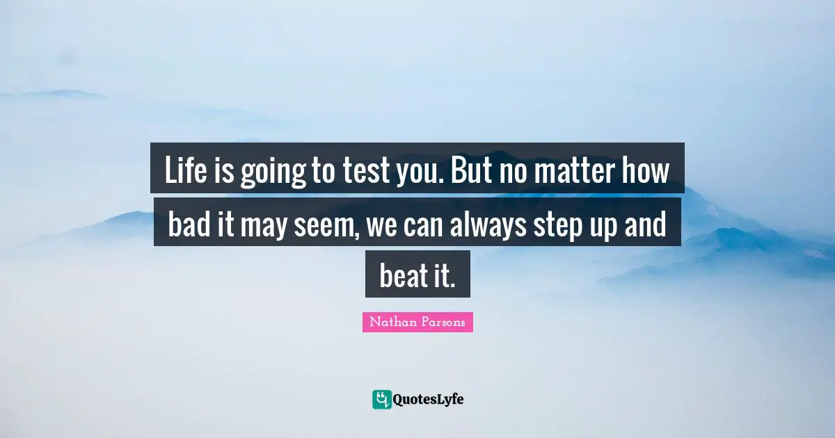 Life is going to test you. But no matter how bad it may seem, we can always step up and beat it.