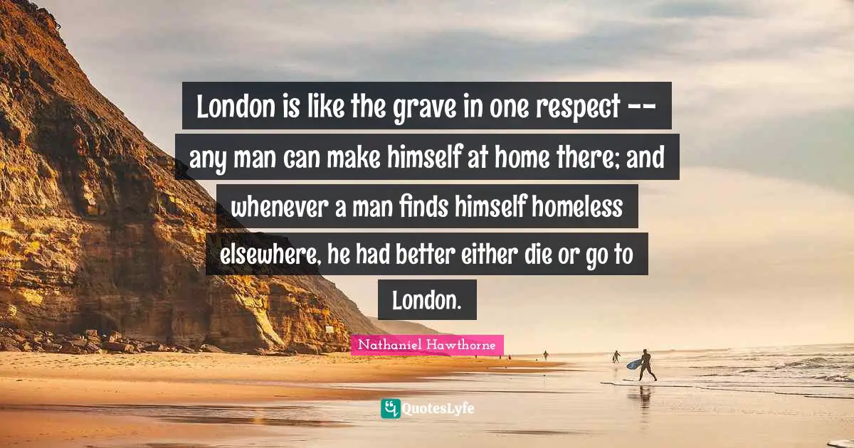 London is like the grave in one respect -- any man can make himself at home there; and whenever a man finds himself homeless elsewhere, he had better either die or go to London.