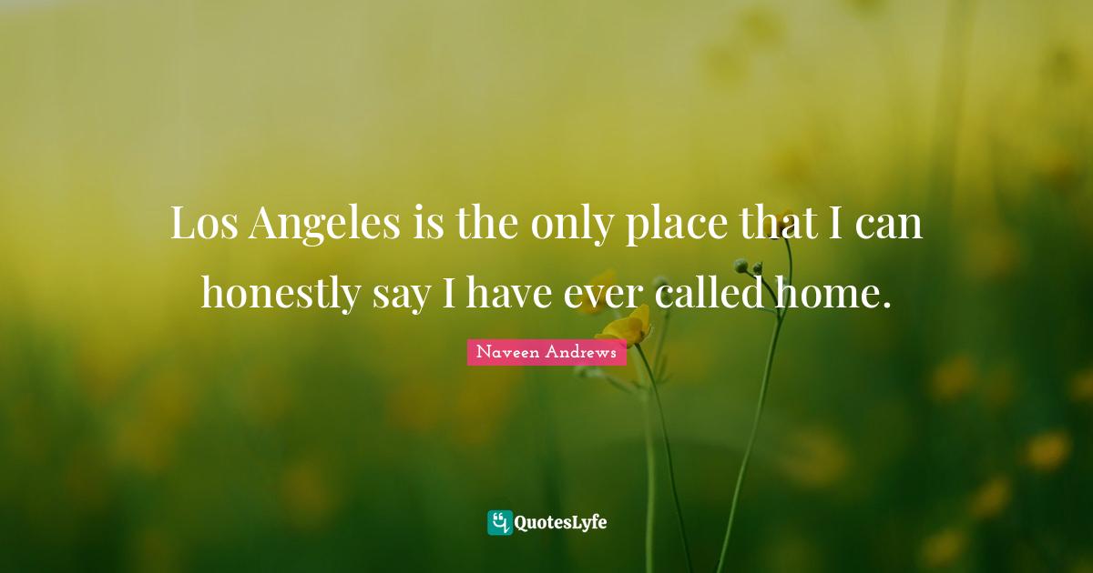 Los Angeles is the only place that I can honestly say I have ever called home.