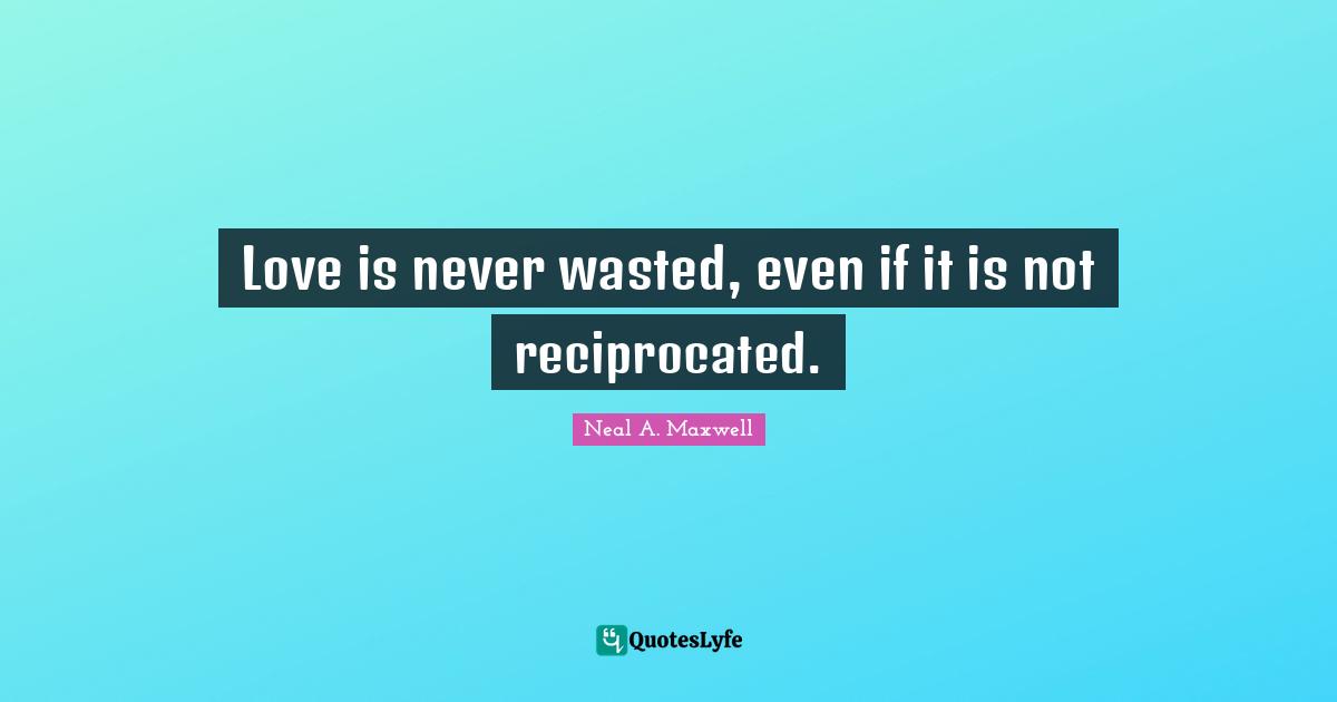 Love is never wasted, even if it is not reciprocated.