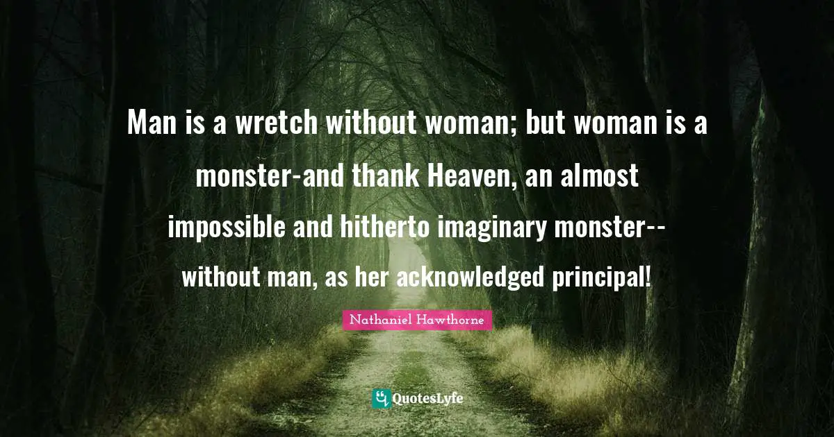Man is a wretch without woman; but woman is a monster-and thank Heaven, an almost impossible and hitherto imaginary monster--without man, as her acknowledged principal!