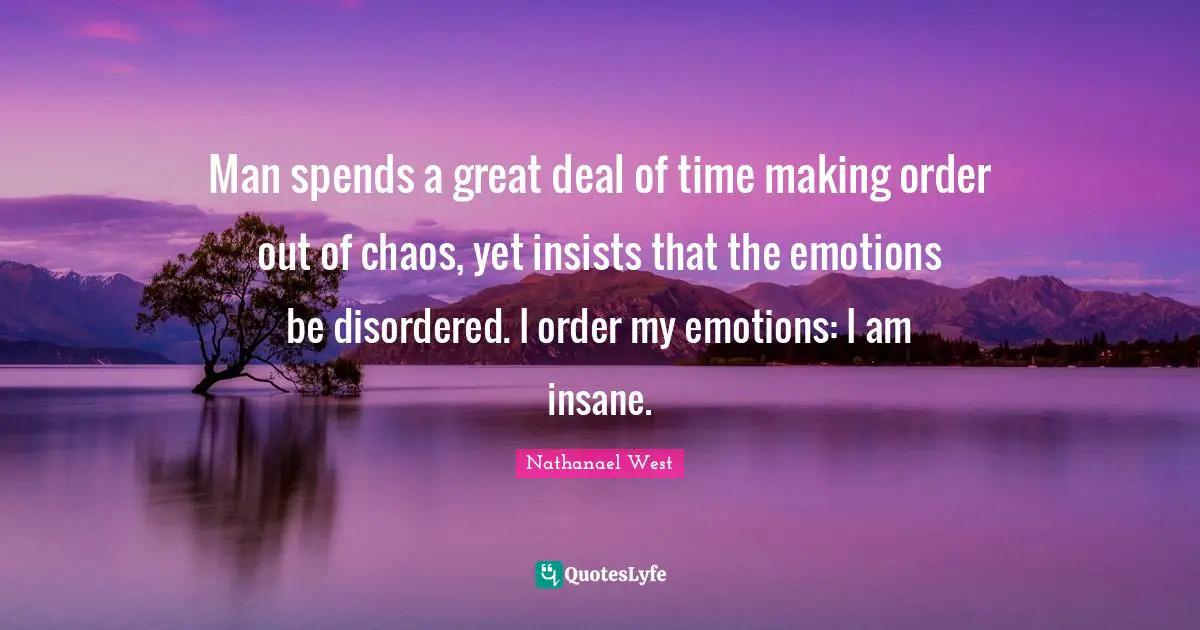Man spends a great deal of time making order out of chaos, yet insists that the emotions be disordered. I order my emotions: I am insane.