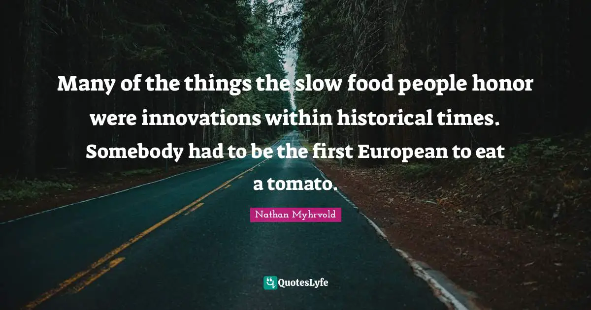 Many of the things the slow food people honor were innovations within historical times. Somebody had to be the first European to eat a tomato.