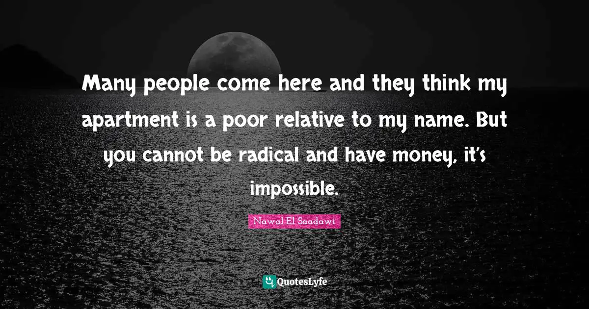 Many people come here and they think my apartment is a poor relative to my name. But you cannot be radical and have money, it’s impossible.
