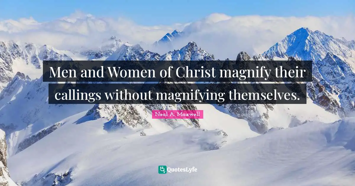Men and Women of Christ magnify their callings without magnifying themselves.