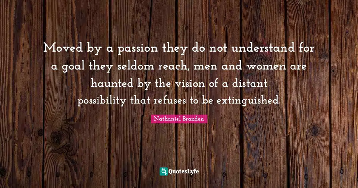 Moved by a passion they do not understand for a goal they seldom reach, men and women are haunted by the vision of a distant possibility that refuses to be extinguished.