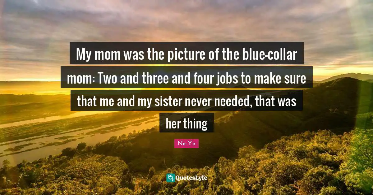 My mom was the picture of the blue-collar mom: Two and three and four jobs to make sure that me and my sister never needed, that was her thing