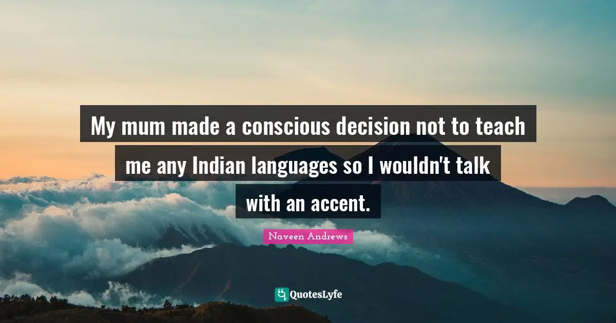 My mum made a conscious decision not to teach me any Indian languages so I wouldn't talk with an accent.