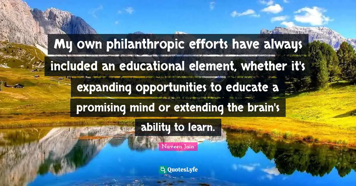 My own philanthropic efforts have always included an educational element, whether it's expanding opportunities to educate a promising mind or extending the brain's ability to learn.