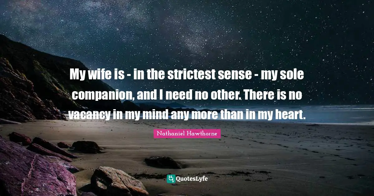 My wife is - in the strictest sense - my sole companion, and I need no other. There is no vacancy in my mind any more than in my heart.