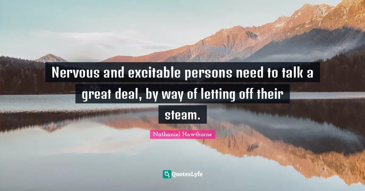 Nervous and excitable persons need to talk a great deal, by way of letting off their steam.