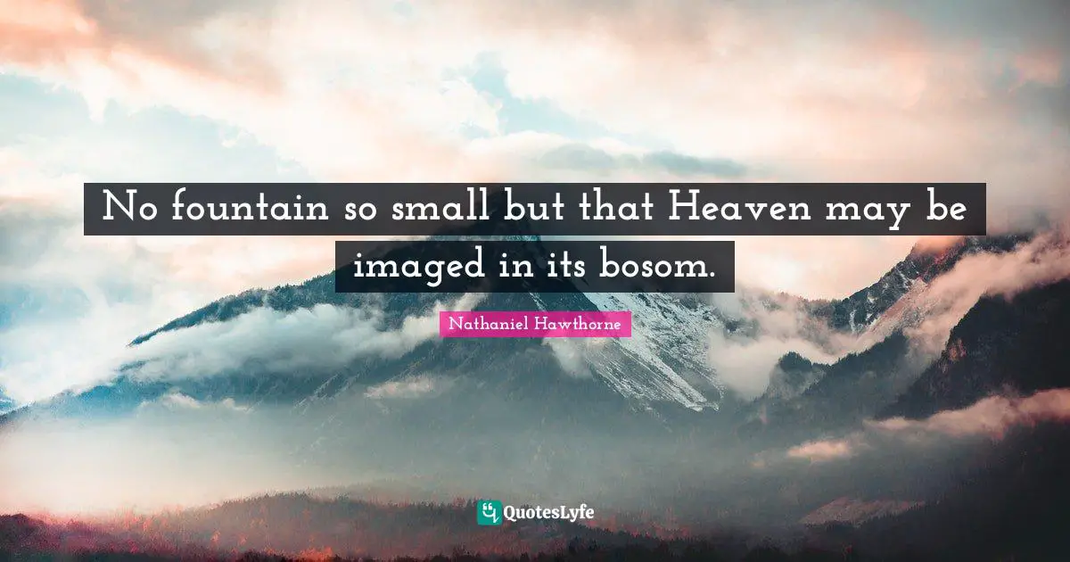 No fountain so small but that Heaven may be imaged in its bosom.
