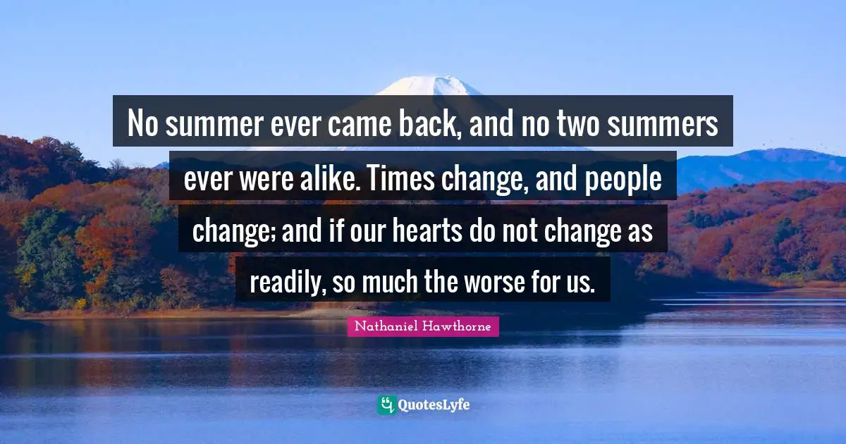 Change Heart Quotes: "No summer ever came back, and no two summers ever were alike. Times change, and people change; and if our hearts do not change as readily, so much the worse for us."