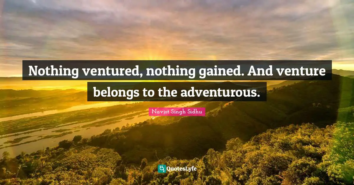 Nothing ventured, nothing gained. And venture belongs to the adventurous.