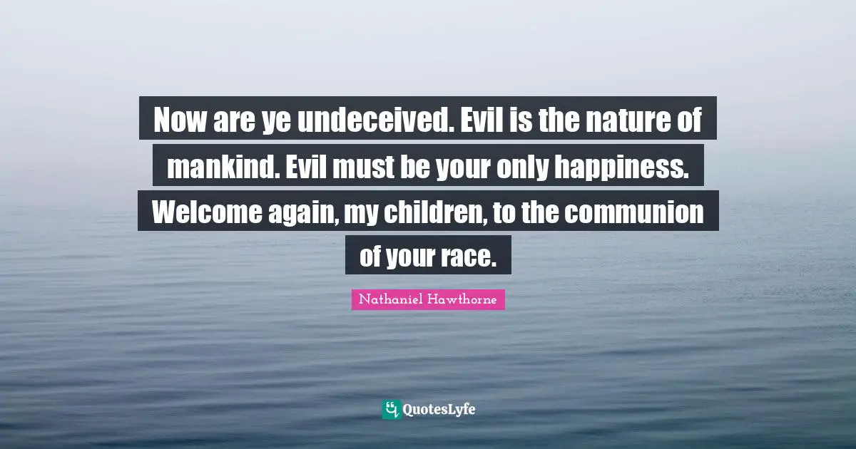 Now are ye undeceived. Evil is the nature of mankind. Evil must be your only happiness. Welcome again, my children, to the communion of your race.