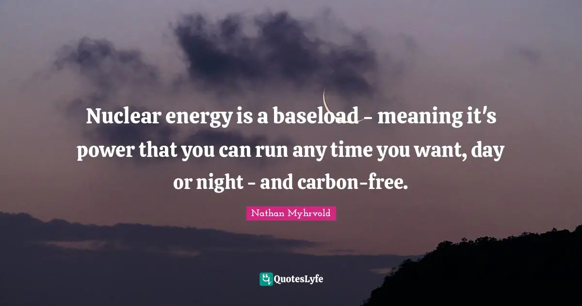 Time Power Quotes: "Nuclear energy is a baseload - meaning it's power that you can run any time you want, day or night - and carbon-free."