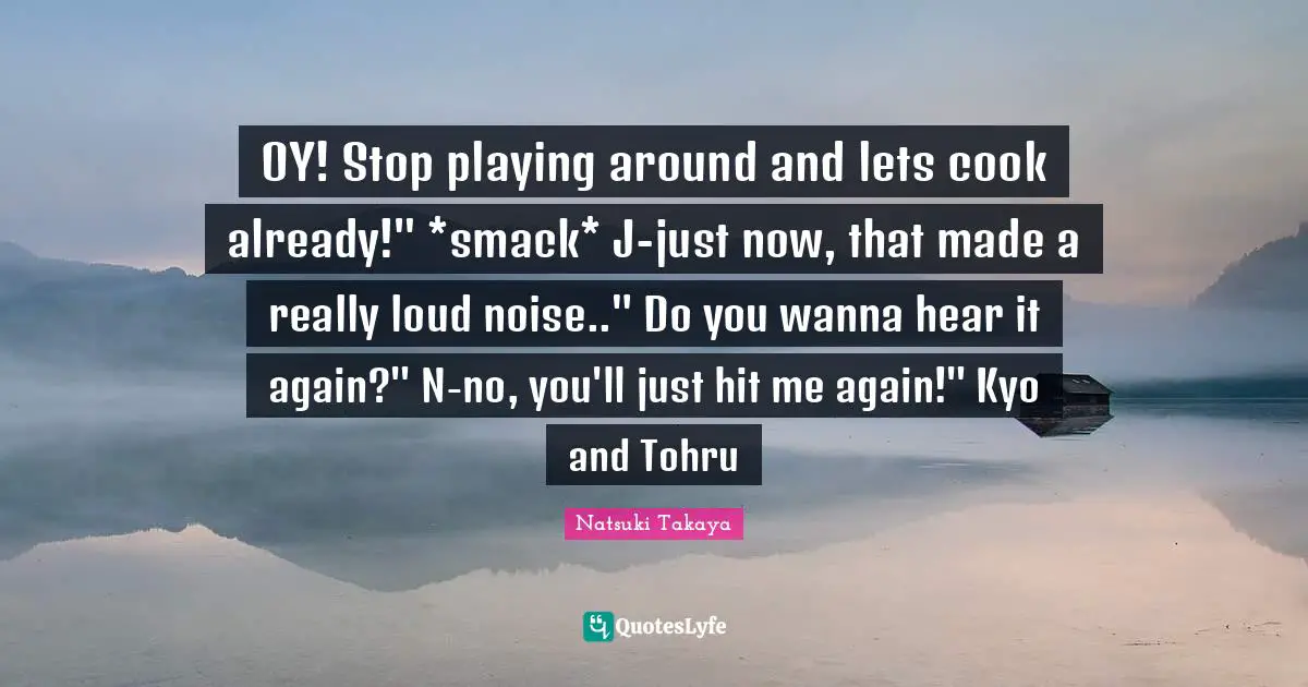 Smack Quotes: "OY! Stop playing around and lets cook already!" *smack* J-just now, that made a really loud noise.." Do you wanna hear it again?" N-no, you'll just hit me again!" Kyo and Tohru"