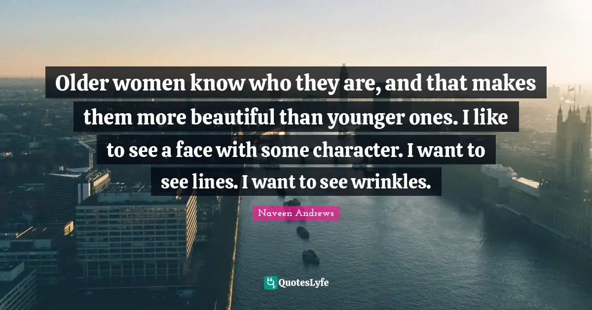 Older women know who they are, and that makes them more beautiful than younger ones. I like to see a face with some character. I want to see lines. I want to see wrinkles.