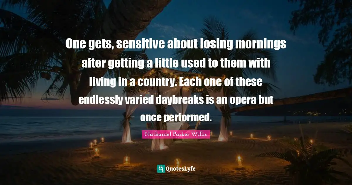 One gets, sensitive about losing mornings after getting a little used to them with living in a country. Each one of these endlessly varied daybreaks is an opera but once performed.