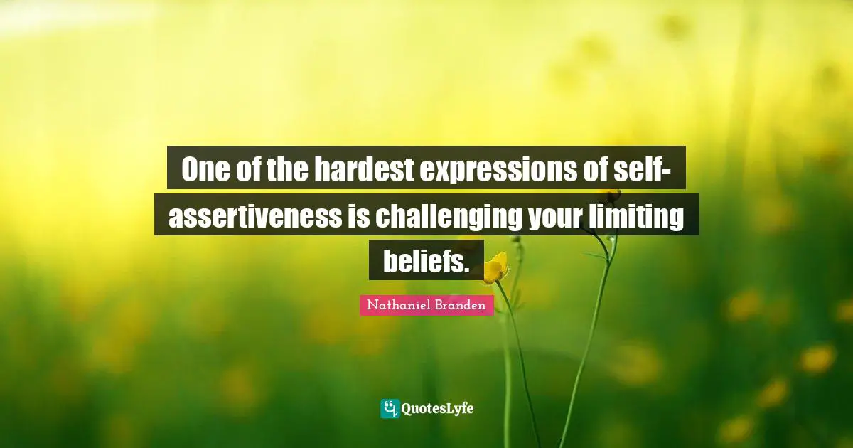 Nathaniel Branden Quotes: "One of the hardest expressions of self-assertiveness is challenging your limiting beliefs."