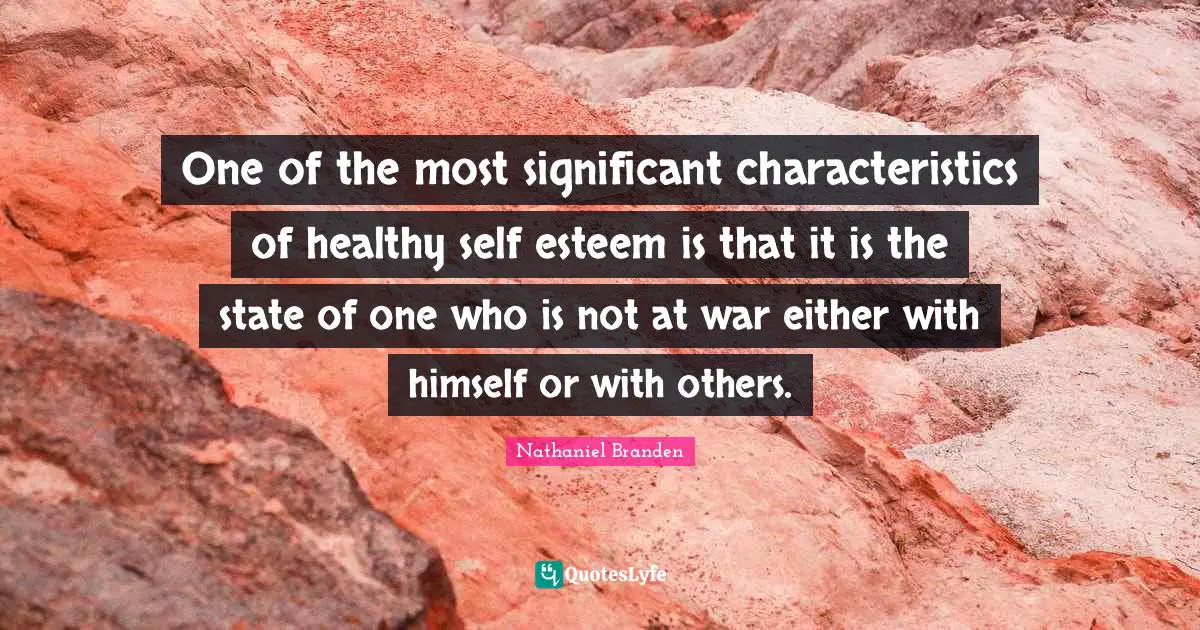 Nathaniel Branden Quotes: "One of the most significant characteristics of healthy self esteem is that it is the state of one who is not at war either with himself or with others."
